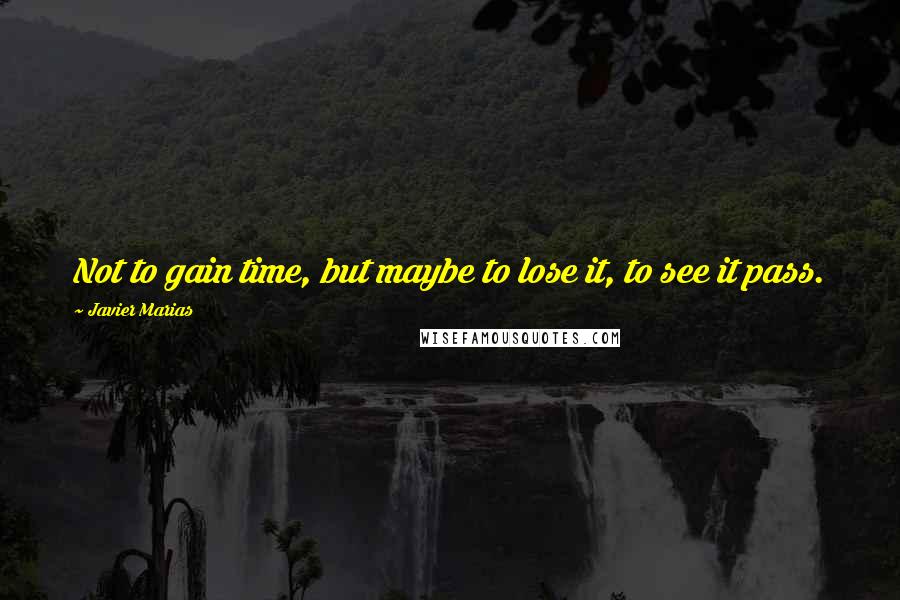 Javier Marias Quotes: Not to gain time, but maybe to lose it, to see it pass.