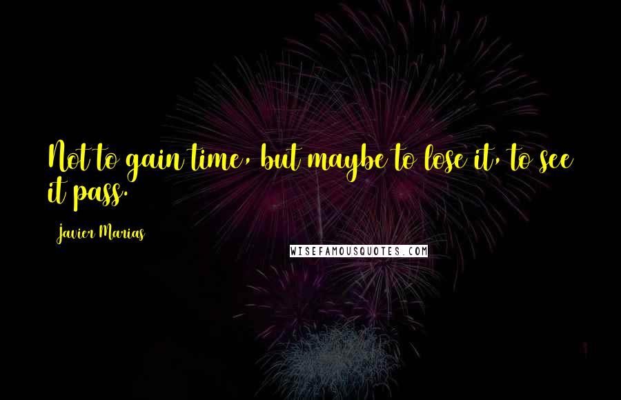 Javier Marias Quotes: Not to gain time, but maybe to lose it, to see it pass.