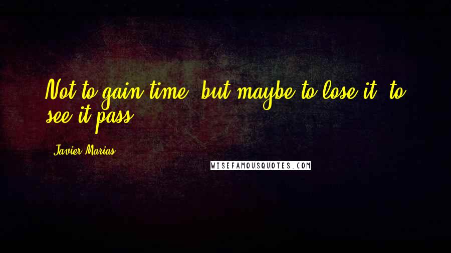 Javier Marias Quotes: Not to gain time, but maybe to lose it, to see it pass.