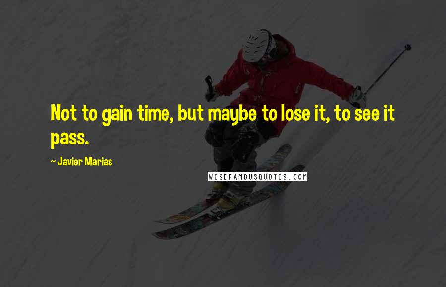 Javier Marias Quotes: Not to gain time, but maybe to lose it, to see it pass.