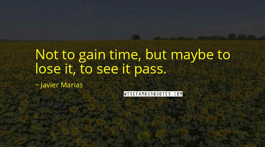 Javier Marias Quotes: Not to gain time, but maybe to lose it, to see it pass.