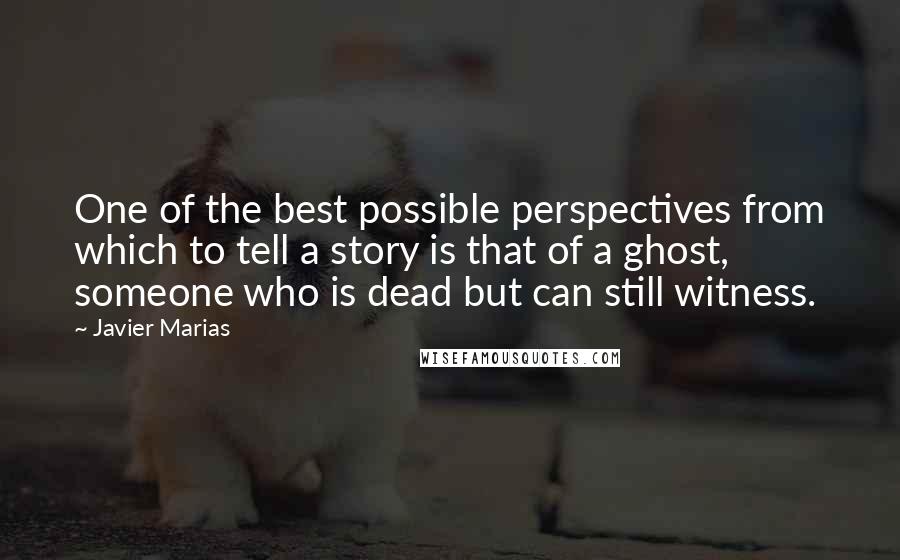 Javier Marias Quotes: One of the best possible perspectives from which to tell a story is that of a ghost, someone who is dead but can still witness.