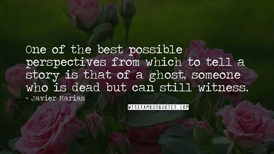 Javier Marias Quotes: One of the best possible perspectives from which to tell a story is that of a ghost, someone who is dead but can still witness.