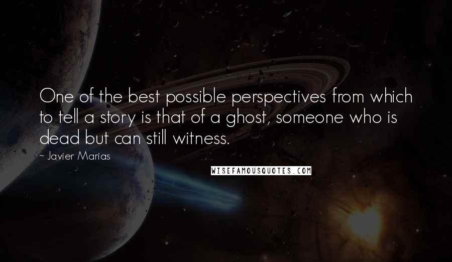 Javier Marias Quotes: One of the best possible perspectives from which to tell a story is that of a ghost, someone who is dead but can still witness.