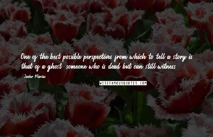 Javier Marias Quotes: One of the best possible perspectives from which to tell a story is that of a ghost, someone who is dead but can still witness.