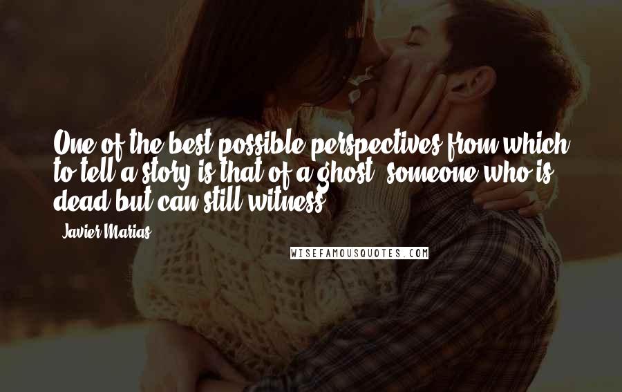 Javier Marias Quotes: One of the best possible perspectives from which to tell a story is that of a ghost, someone who is dead but can still witness.