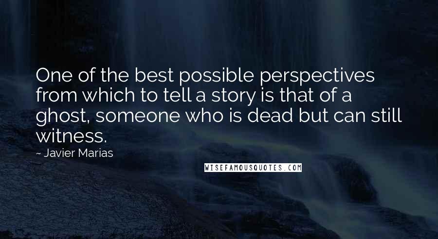 Javier Marias Quotes: One of the best possible perspectives from which to tell a story is that of a ghost, someone who is dead but can still witness.