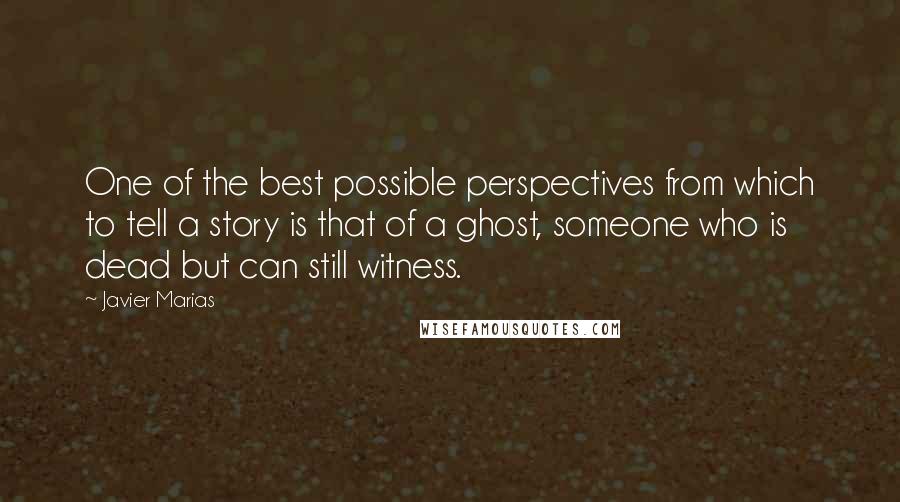 Javier Marias Quotes: One of the best possible perspectives from which to tell a story is that of a ghost, someone who is dead but can still witness.