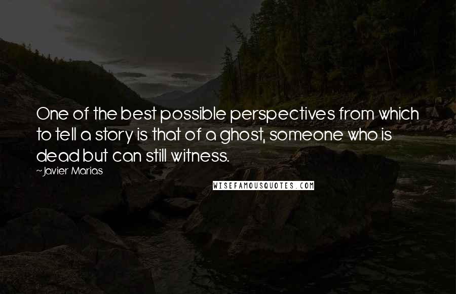 Javier Marias Quotes: One of the best possible perspectives from which to tell a story is that of a ghost, someone who is dead but can still witness.