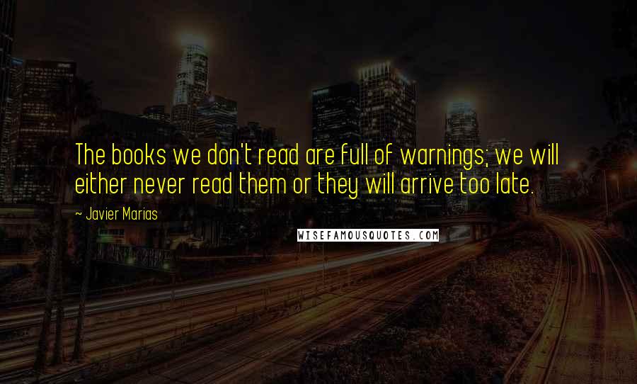 Javier Marias Quotes: The books we don't read are full of warnings; we will either never read them or they will arrive too late.