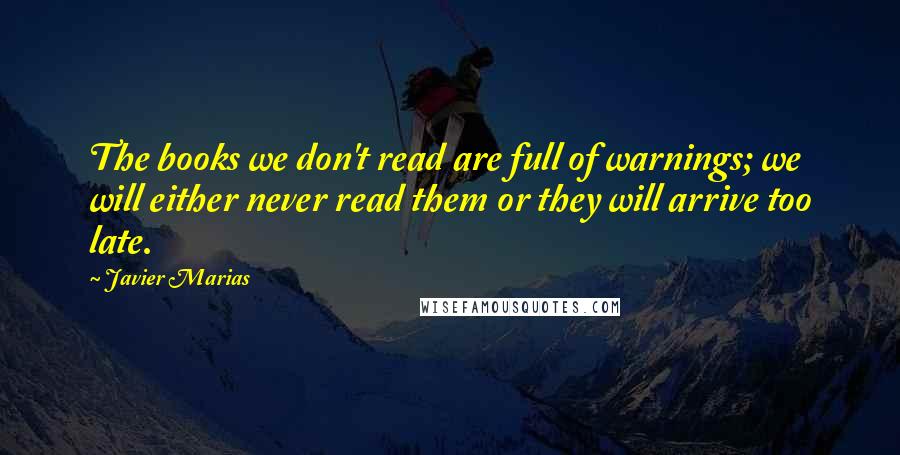 Javier Marias Quotes: The books we don't read are full of warnings; we will either never read them or they will arrive too late.