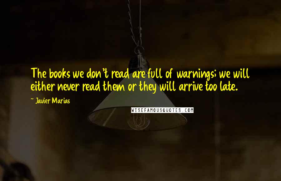 Javier Marias Quotes: The books we don't read are full of warnings; we will either never read them or they will arrive too late.