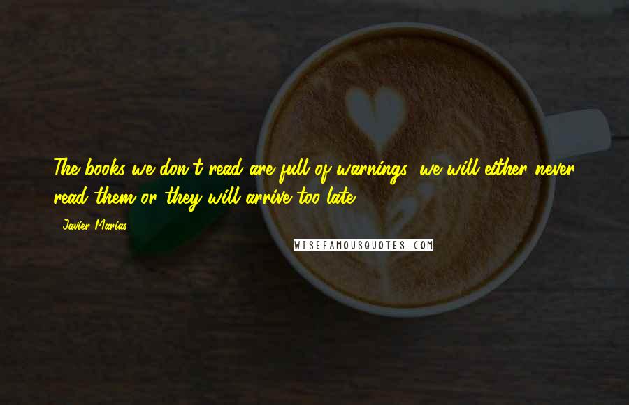 Javier Marias Quotes: The books we don't read are full of warnings; we will either never read them or they will arrive too late.