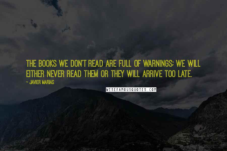 Javier Marias Quotes: The books we don't read are full of warnings; we will either never read them or they will arrive too late.