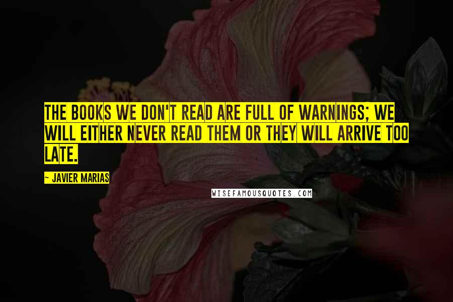 Javier Marias Quotes: The books we don't read are full of warnings; we will either never read them or they will arrive too late.