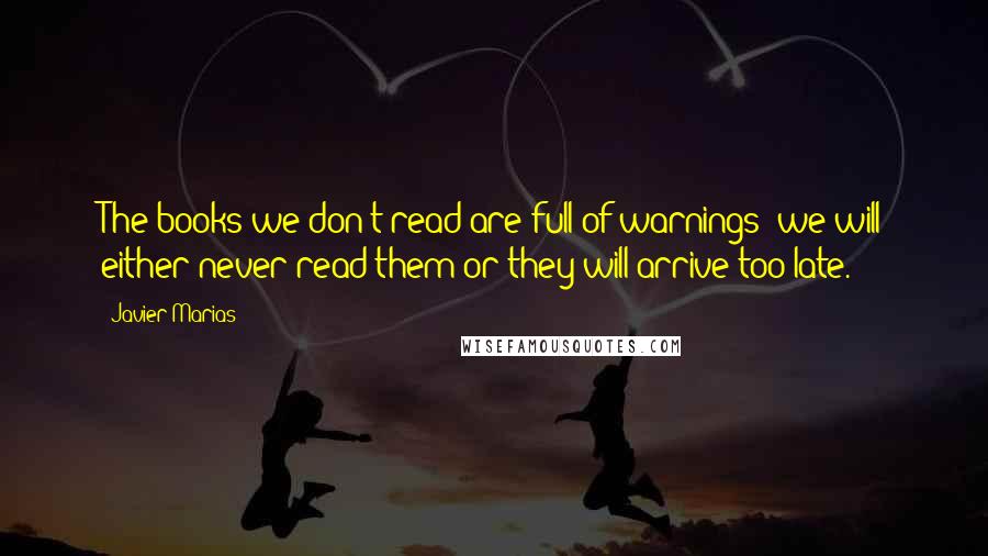 Javier Marias Quotes: The books we don't read are full of warnings; we will either never read them or they will arrive too late.