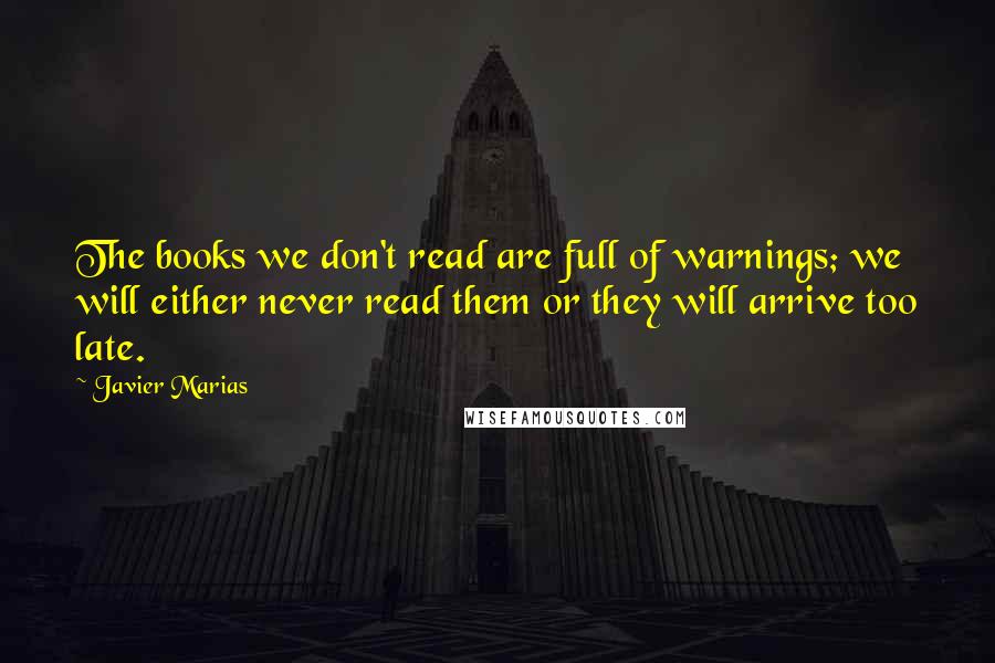 Javier Marias Quotes: The books we don't read are full of warnings; we will either never read them or they will arrive too late.