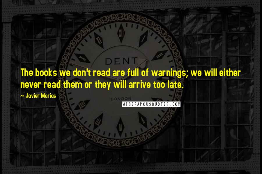 Javier Marias Quotes: The books we don't read are full of warnings; we will either never read them or they will arrive too late.