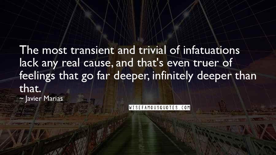 Javier Marias Quotes: The most transient and trivial of infatuations lack any real cause, and that's even truer of feelings that go far deeper, infinitely deeper than that.