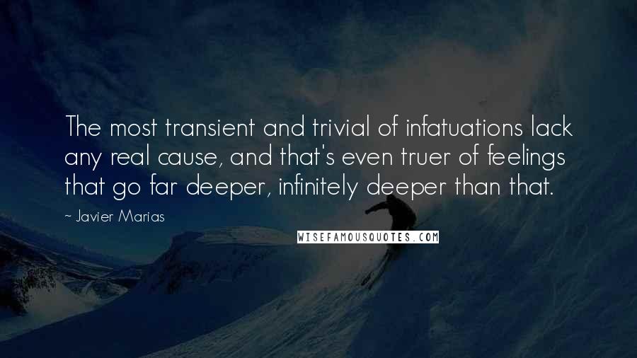 Javier Marias Quotes: The most transient and trivial of infatuations lack any real cause, and that's even truer of feelings that go far deeper, infinitely deeper than that.