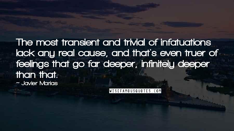 Javier Marias Quotes: The most transient and trivial of infatuations lack any real cause, and that's even truer of feelings that go far deeper, infinitely deeper than that.