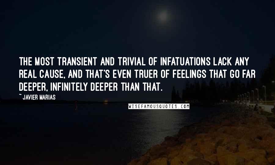 Javier Marias Quotes: The most transient and trivial of infatuations lack any real cause, and that's even truer of feelings that go far deeper, infinitely deeper than that.