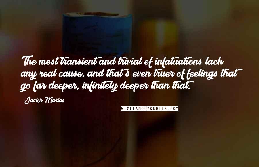 Javier Marias Quotes: The most transient and trivial of infatuations lack any real cause, and that's even truer of feelings that go far deeper, infinitely deeper than that.