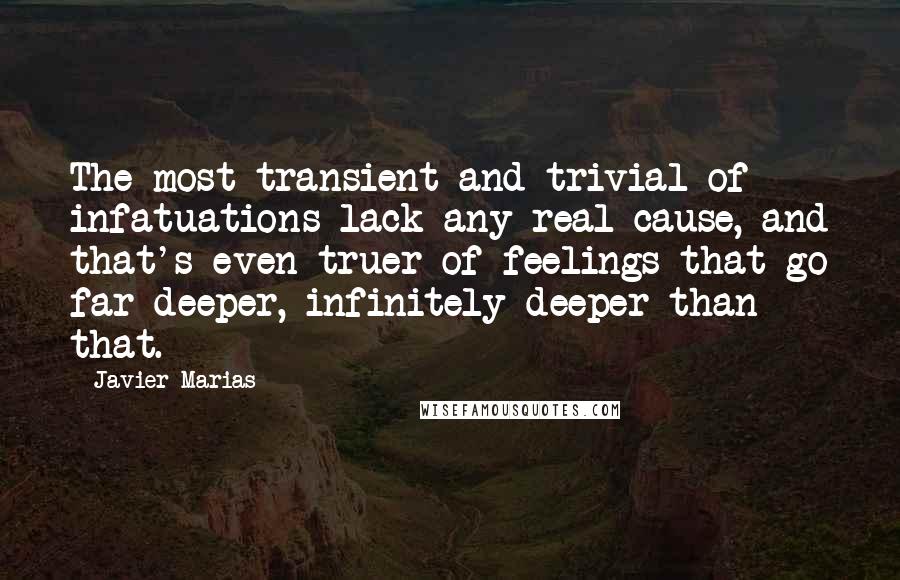 Javier Marias Quotes: The most transient and trivial of infatuations lack any real cause, and that's even truer of feelings that go far deeper, infinitely deeper than that.