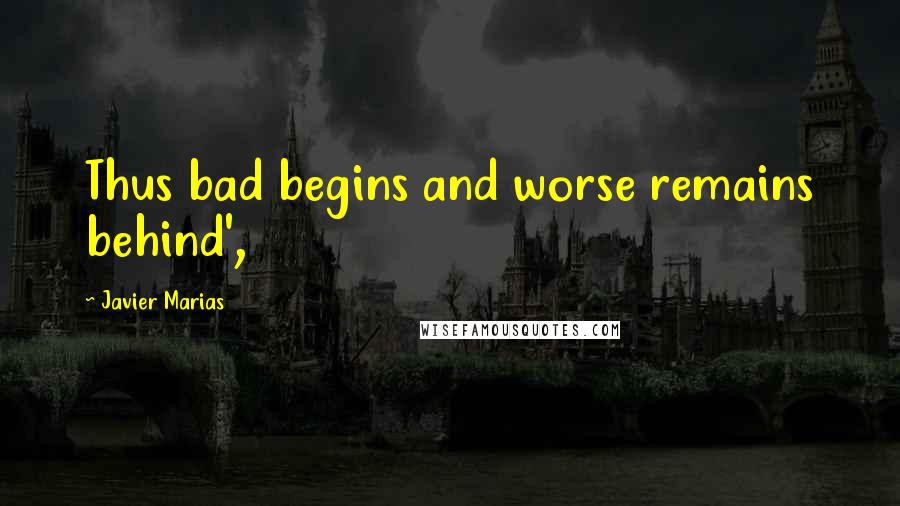 Javier Marias Quotes: Thus bad begins and worse remains behind',