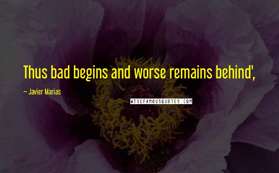 Javier Marias Quotes: Thus bad begins and worse remains behind',