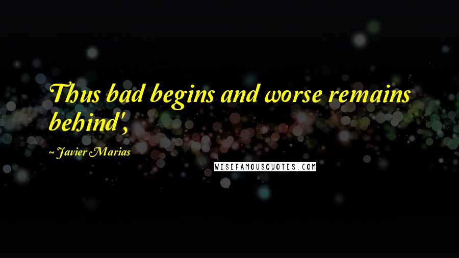 Javier Marias Quotes: Thus bad begins and worse remains behind',