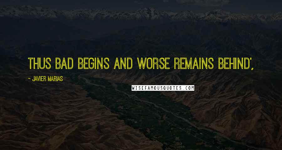 Javier Marias Quotes: Thus bad begins and worse remains behind',