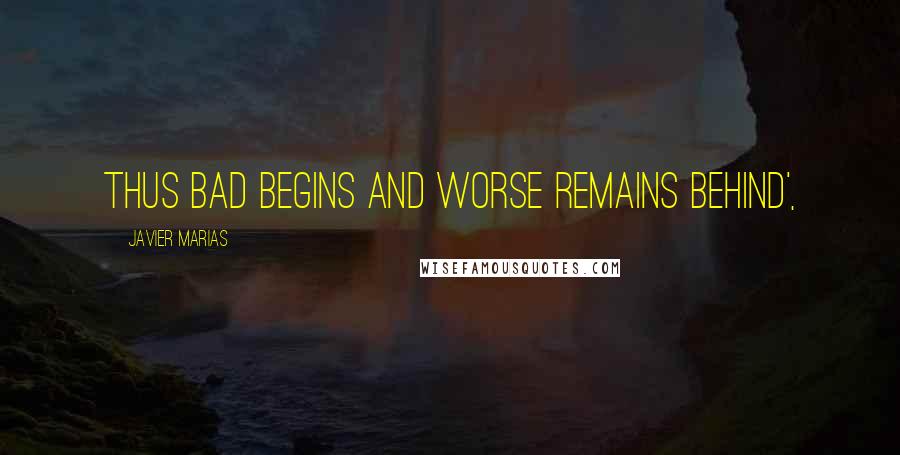 Javier Marias Quotes: Thus bad begins and worse remains behind',