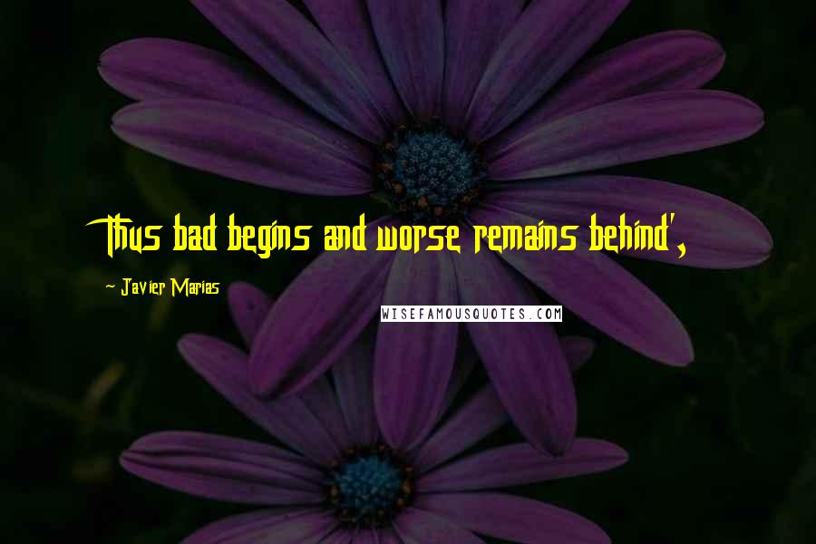 Javier Marias Quotes: Thus bad begins and worse remains behind',