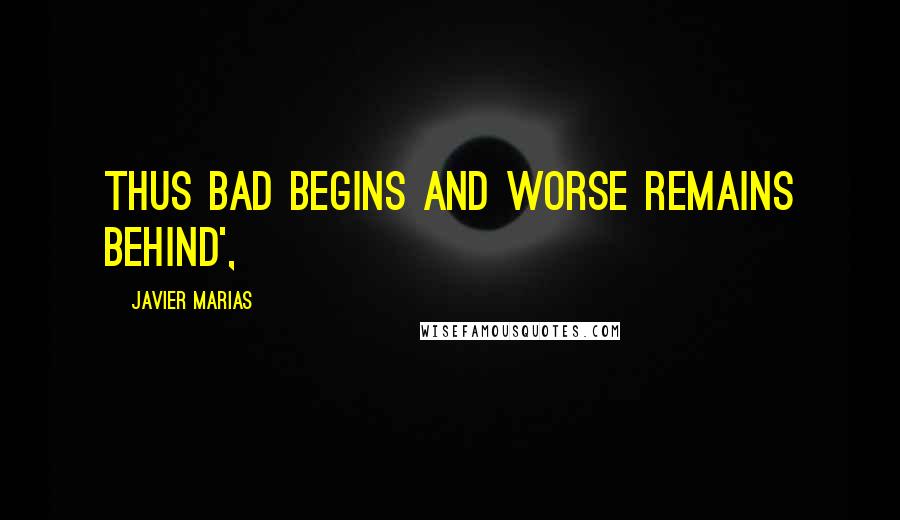 Javier Marias Quotes: Thus bad begins and worse remains behind',