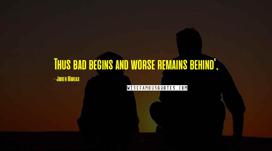 Javier Marias Quotes: Thus bad begins and worse remains behind',