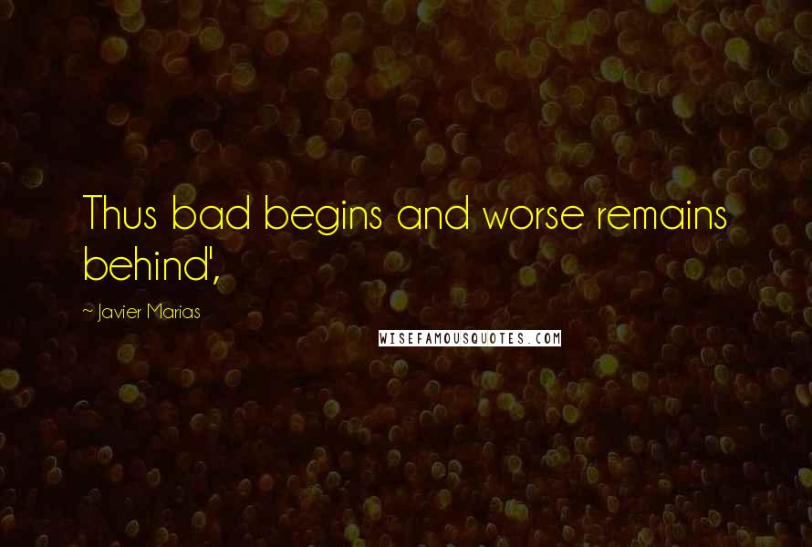 Javier Marias Quotes: Thus bad begins and worse remains behind',