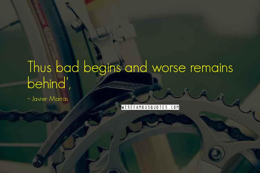 Javier Marias Quotes: Thus bad begins and worse remains behind',