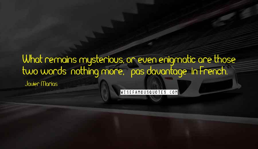 Javier Marias Quotes: What remains mysterious, or even enigmatic are those two words "nothing more," "pas davantage" in French.