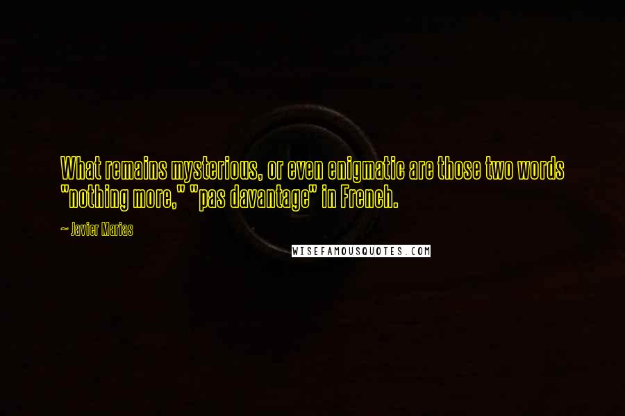 Javier Marias Quotes: What remains mysterious, or even enigmatic are those two words "nothing more," "pas davantage" in French.