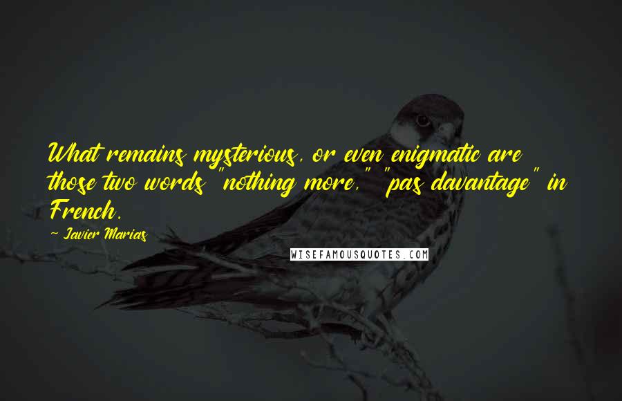 Javier Marias Quotes: What remains mysterious, or even enigmatic are those two words "nothing more," "pas davantage" in French.