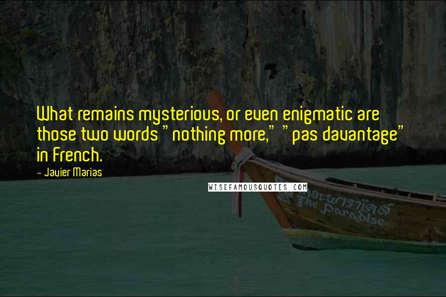 Javier Marias Quotes: What remains mysterious, or even enigmatic are those two words "nothing more," "pas davantage" in French.