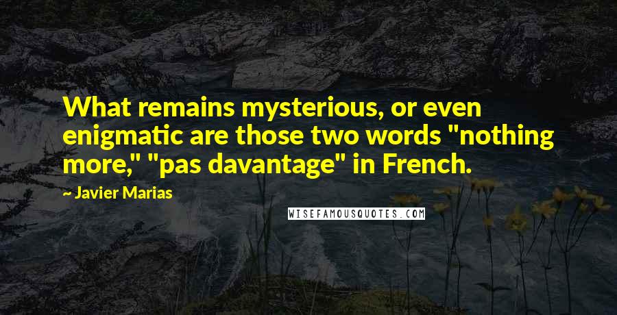 Javier Marias Quotes: What remains mysterious, or even enigmatic are those two words "nothing more," "pas davantage" in French.