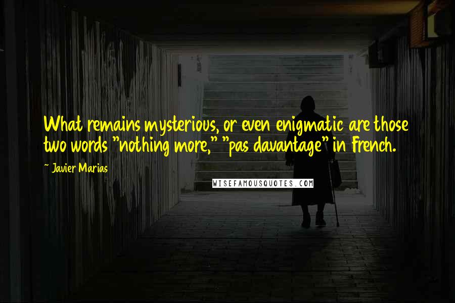 Javier Marias Quotes: What remains mysterious, or even enigmatic are those two words "nothing more," "pas davantage" in French.