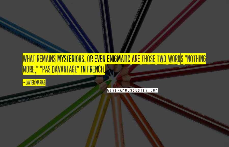 Javier Marias Quotes: What remains mysterious, or even enigmatic are those two words "nothing more," "pas davantage" in French.