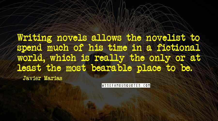 Javier Marias Quotes: Writing novels allows the novelist to spend much of his time in a fictional world, which is really the only or at least the most bearable place to be.