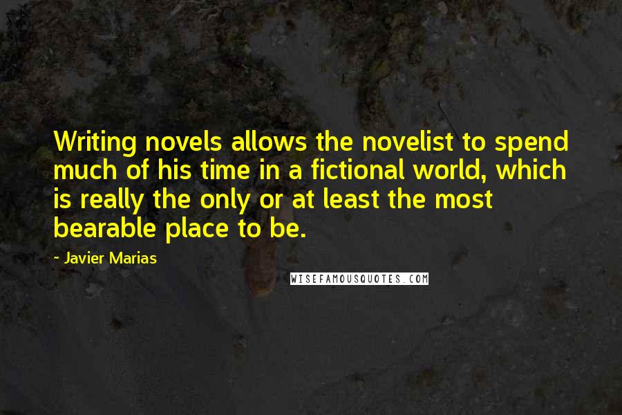 Javier Marias Quotes: Writing novels allows the novelist to spend much of his time in a fictional world, which is really the only or at least the most bearable place to be.