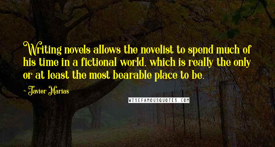 Javier Marias Quotes: Writing novels allows the novelist to spend much of his time in a fictional world, which is really the only or at least the most bearable place to be.