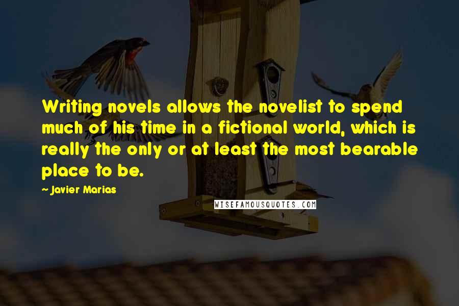 Javier Marias Quotes: Writing novels allows the novelist to spend much of his time in a fictional world, which is really the only or at least the most bearable place to be.