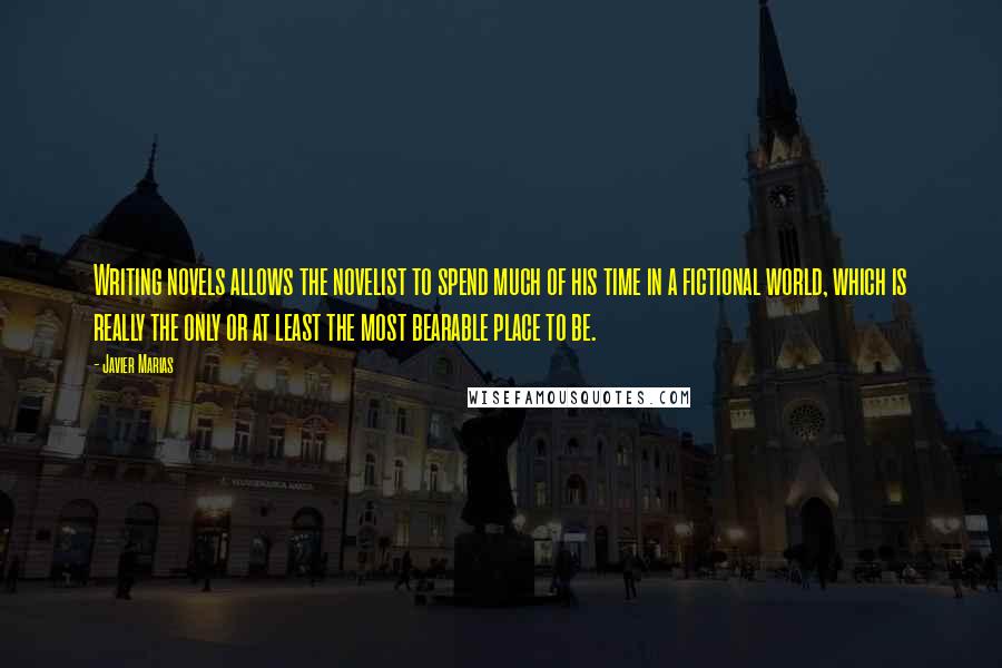 Javier Marias Quotes: Writing novels allows the novelist to spend much of his time in a fictional world, which is really the only or at least the most bearable place to be.